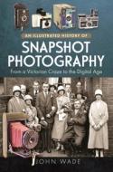 An Illustrated History of Snapshot Photography di John Wade edito da Pen & Sword Books