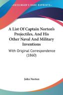 A List Of Captain Norton's Projectiles, And His Other Naval And Military Inventions di John Norton edito da Kessinger Publishing Co