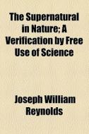 The Supernatural In Nature; A Verification By Free Use Of Science di Joseph William Reynolds edito da General Books Llc