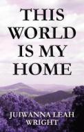 This World Is My Home di Juiwanna Leah Wright edito da America Star Books