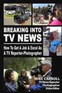 Breaking Into TV News How to Get a Job & Excel as a TV Reporter-Photographer di Mike Carroll edito da Createspace