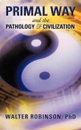 Primal Way and the Pathology of Civilization di Walter Robinson edito da iUniverse