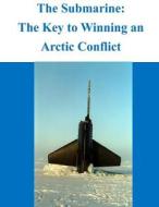 The Submarine - The Key to Winning an Arctic Conflict di Naval War College edito da Createspace