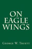 On Eagle Wings di George W. Truett edito da Createspace