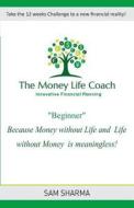 The Money-Life Coach "beginner": Take the 12 Weeks Challenge to a New Financial Reality di Mr Sam Sharma edito da Createspace Independent Publishing Platform