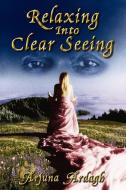 Relaxing Into Clear Seeing: Interactive Tools in the Service of Self-Awakening di Arjuna Nick Ardagh edito da LIVING ESSENCE FOUND