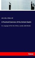 A Practical Grammar of the Antient Gaelic di John Kelly, William Gill edito da hansebooks