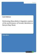 Performing Masculinity. A linguistic analysis of the performance of Gender ldentities in Kenyan Rap Music di Sarah Nakhone edito da GRIN Verlag