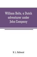 William Bolts, a Dutch adventurer under John Company di N. L. Hallward edito da Alpha Editions