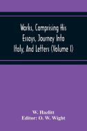 Works, Comprising His Essays, Journey Into Italy, And Letters, With Notes From All The Commentators, Biographical And Bibliographical Notices, Etc (Vo di W. Hazlitt edito da Alpha Editions