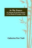 In the Forest; Or, Pictures of Life and Scenery in the Woods of Canada di Catherine Parr Traill edito da Alpha Editions