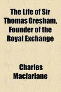 The Life Of Sir Thomas Gresham, Founder Of The Royal Exchange di Charles Macfarlane edito da General Books Llc
