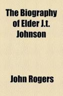 The Biography Of Elder J.t. Johnson di John Rogers edito da General Books Llc