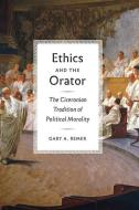 Ethics and the Orator - The Ciceronian Tradition of Political Morality di Gary A. Remer edito da University of Chicago Press
