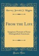 From the Life: Imaginary Portraits of Some Distinguished Americans (Classic Reprint) di Harvey Jerrold O. 'Higgins edito da Forgotten Books