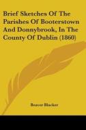 Brief Sketches Of The Parishes Of Booterstown And Donnybrook, In The County Of Dublin (1860) di Beaver Blacker edito da Kessinger Publishing, Llc