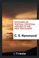 Outlines of Textual Criticism Applied to the New Testament di C. E. Hammond edito da LIGHTNING SOURCE INC