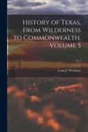 History of Texas, From Wilderness to Commonwealth, Volume 5; v. 5 di Louis J. Wortham edito da LIGHTNING SOURCE INC