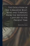 The Evolution of the Submarine Boat, Mine and Torpedo, From the Sixteenth Century to the Present Time di Murray Fraser Sueter edito da LEGARE STREET PR