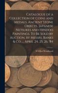 Catalogue of a Collection of Coins and Medals, Ancient Stone Objects, Japanese Netsukes and Hindoo Paintings. To be Sold by Auction, by Messrs. Banks di W. Elliot Woodward edito da LEGARE STREET PR