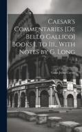 Caesar's Commentaries [De Bello Gallico] Books I. to Iii., With Notes by G. Long di Gaius Julius Caesar edito da LEGARE STREET PR