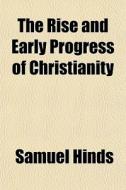 The Rise And Early Progress Of Christianity di Samuel Hinds edito da General Books Llc