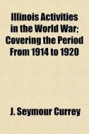 Illinois Activities In The World War; Co di J. Seymour Currey edito da General Books