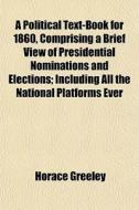 A Political Text-book For 1860, Comprising A Brief View Of Presidential Nominations And Elections; Including All The National Platforms Ever di Horace Greeley edito da General Books Llc
