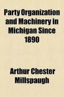 Party Organization And Machinery In Mich di Arthur Chester Millspaugh edito da General Books