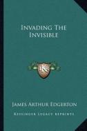 Invading the Invisible di James Arthur Edgerton edito da Kessinger Publishing