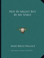 Not by Might But by My Spirit di Mary Bruce Wallace edito da Kessinger Publishing