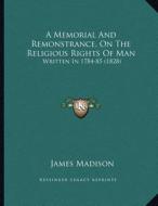 A Memorial and Remonstrance, on the Religious Rights of Man: Written in 1784-85 (1828) di James Madison edito da Kessinger Publishing