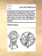 A Selection Of Rules Occurring In The Prosecution And Defence Of Personal Actions In The Court Of King's Bench; With Notes On Each Rule, Illustrative  di William Hands edito da Gale Ecco, Print Editions