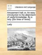 Amusement Hall; Or, An Easy Introduction To The Attainment Of Useful Knowledge. By A Lady. [six Lines Of Verse] di Lady edito da Gale Ecco, Print Editions