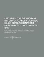 Centennial Celebration and History of Harmony Chapter, No. 52, Royal Arch Masons, from April 28, 1794 to April 28, 1894 di Royal Arch Masons Harmony edito da Rarebooksclub.com