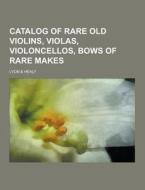 Catalog Of Rare Old Violins, Violas, Violoncellos, Bows Of Rare Makes di Lyon & Healy edito da Theclassics.us