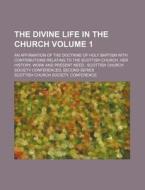 The Divine Life in the Church Volume 1; An Affirmation of the Doctrine of Holy Baptism with Contributions Relating to the Scottish Church, Her History di Scottish Church Society Conference edito da Rarebooksclub.com