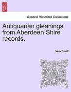 Antiquarian gleanings from Aberdeen Shire records. di Gavin Turreff edito da British Library, Historical Print Editions