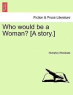 Who would be a Woman? [A story.] di Humphry Woodcote edito da British Library, Historical Print Editions