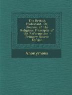 The British Protestant, Or, Journal of the Religious Principles of the Reformation - Primary Source Edition di Anonymous edito da Nabu Press