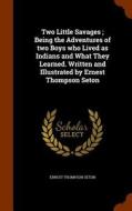 Two Little Savages; Being The Adventures Of Two Boys Who Lived As Indians And What They Learned. Written And Illustrated By Ernest Thompson Seton di Ernest Thompson Seton edito da Arkose Press