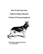 How to Start Your Own Business Selling Collectible Products of German Shepherds di Gail Forsyth edito da Createspace