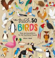 Stitch 50 Birds: Easy Sewing Patterns for Felt Feathered Friends di Alison J. Reid edito da DAVID & CHARLES