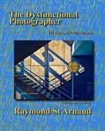 The Dysfunctional Photographer di Raymond St Arnaud edito da Createspace