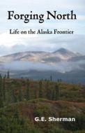 Forging North: Life on the Alaska Frontier di G. E. Sherman edito da Createspace