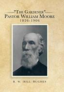 The Gardener Pastor William Moore 1826-1906 di R W Hughes edito da Xlibris