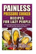 Painless Pressure Cooker Recipes for Lazy People: 50 Surprisingly Simple Pressure Cooker Cookbook Recipes Even Your Lazy Ass Can Cook di Phillip Pablo edito da Createspace