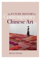 The Future History Of Contemporary Chinese Art di Peggy Wang edito da University Of Minnesota Press