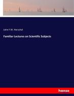Familiar Lectures on Scientific Subjects di John F. W. Herschel edito da hansebooks