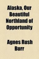 Alaska, Our Beautiful Northland Of Opportunity di Agnes Rush Burr edito da General Books Llc